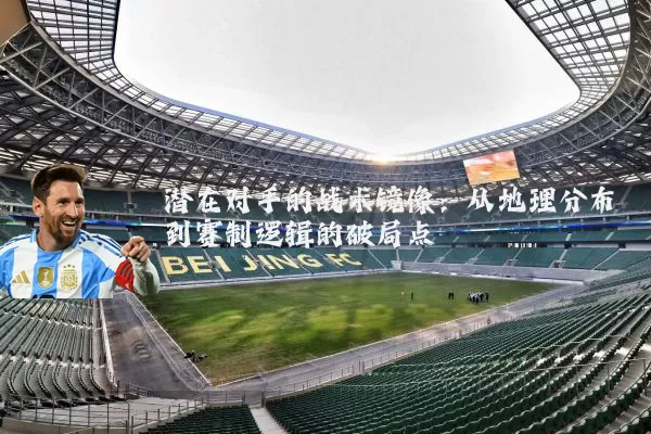 潜在对手的战术镜像：从地理分布到赛制逻辑的破局点