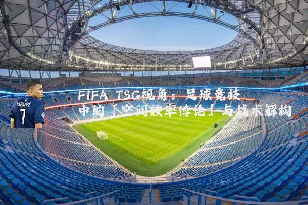 FIFA TSG视角：足球竞技中的「空间效率悖论」与战术解构