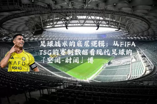 足球战术的底层逻辑：从FIFA TSG的赛制数据看现代足球的「空间-时间」博弈