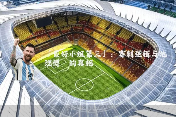 「最好小组第三」:赛制逻辑与地理博弈的真相