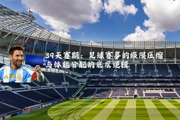 39天赛期:足球赛事的极限压缩与体能分配的底层逻辑