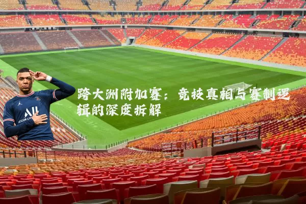 跨大洲附加赛:竞技真相与赛制逻辑的深度拆解