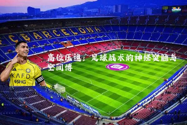 高位压迫:足球战术的神经突触与空间博弈