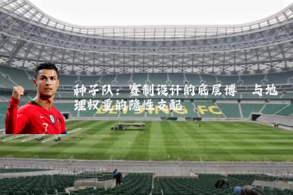 种子队：赛制设计的底层博弈与地理权重的隐性支配