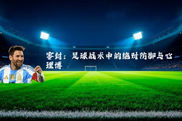 零封:足球战术中的绝对防御与心理博弈