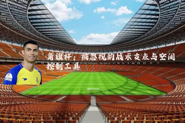 角旗杆：被忽视的战术支点与空间控制工具