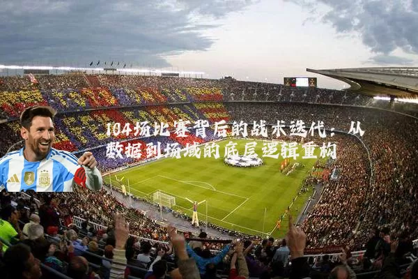 104场比赛背后的战术迭代:从数据到场域的底层逻辑重构