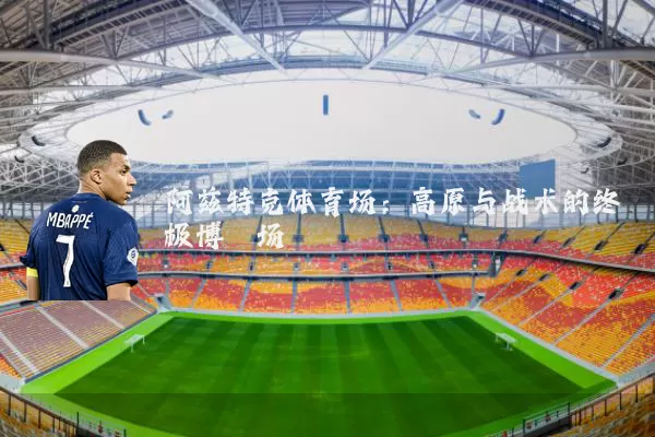 阿兹特克体育场：高原与战术的终极博弈场