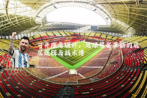 可升降角旗杆：足球装备革新的底层逻辑与战术博弈