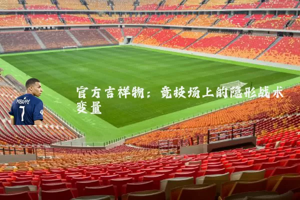 官方吉祥物:竞技场上的隐形战术变量